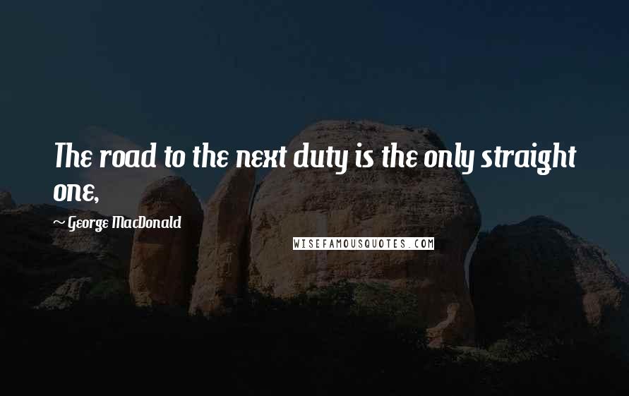 George MacDonald Quotes: The road to the next duty is the only straight one,