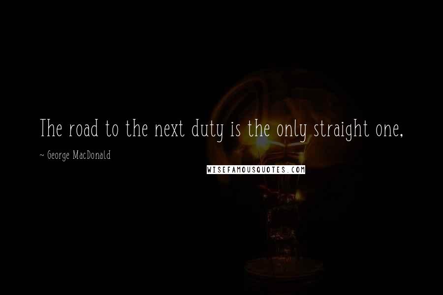 George MacDonald Quotes: The road to the next duty is the only straight one,