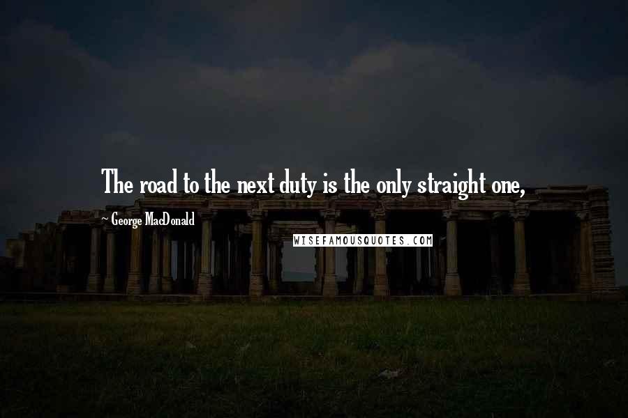 George MacDonald Quotes: The road to the next duty is the only straight one,