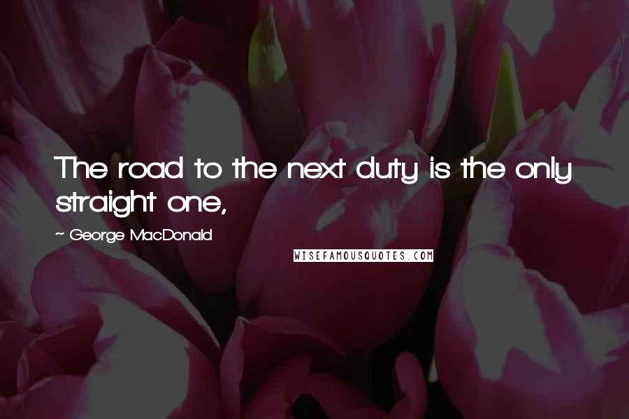 George MacDonald Quotes: The road to the next duty is the only straight one,