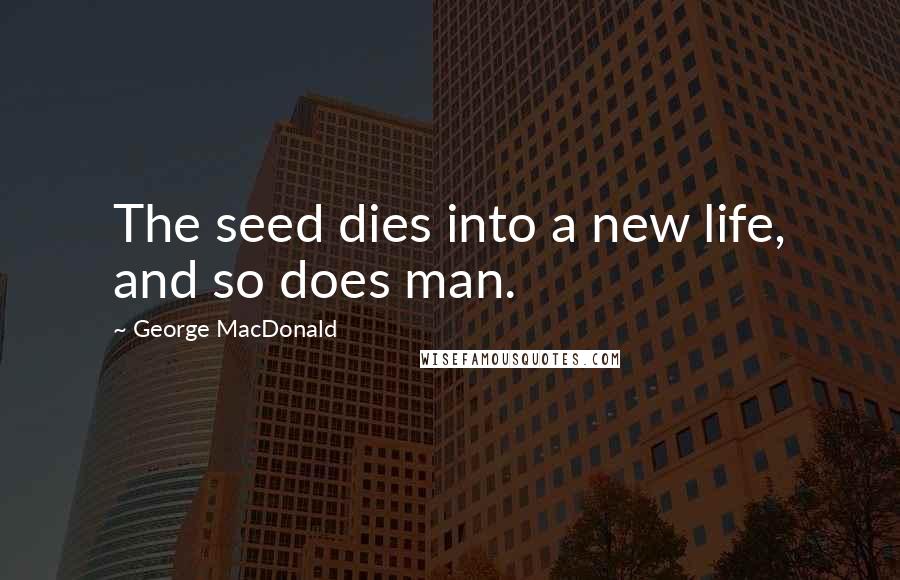 George MacDonald Quotes: The seed dies into a new life, and so does man.