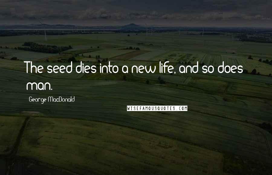 George MacDonald Quotes: The seed dies into a new life, and so does man.