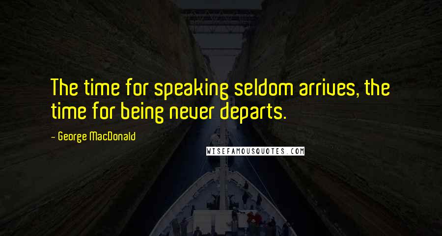 George MacDonald Quotes: The time for speaking seldom arrives, the time for being never departs.
