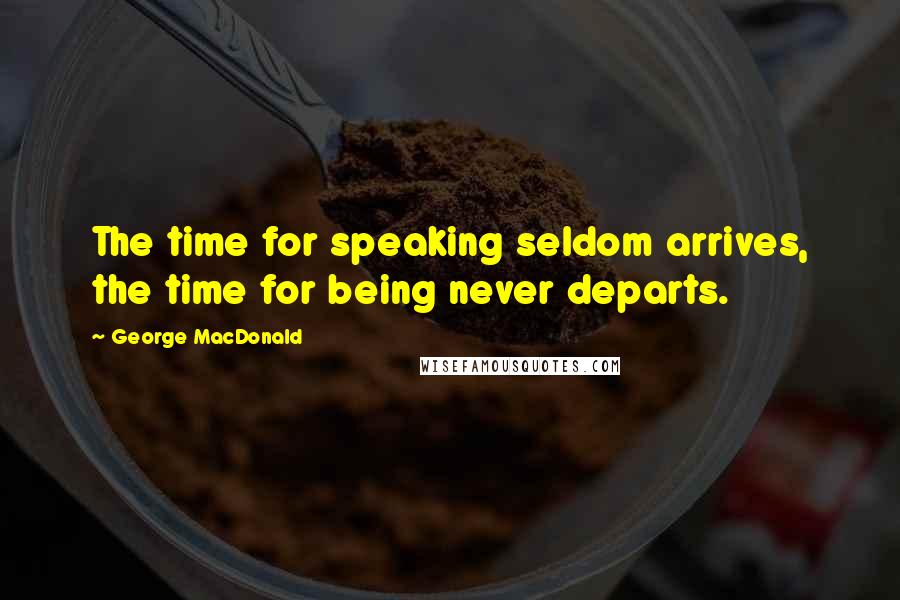 George MacDonald Quotes: The time for speaking seldom arrives, the time for being never departs.