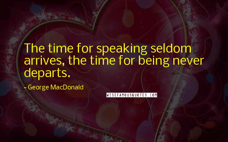 George MacDonald Quotes: The time for speaking seldom arrives, the time for being never departs.