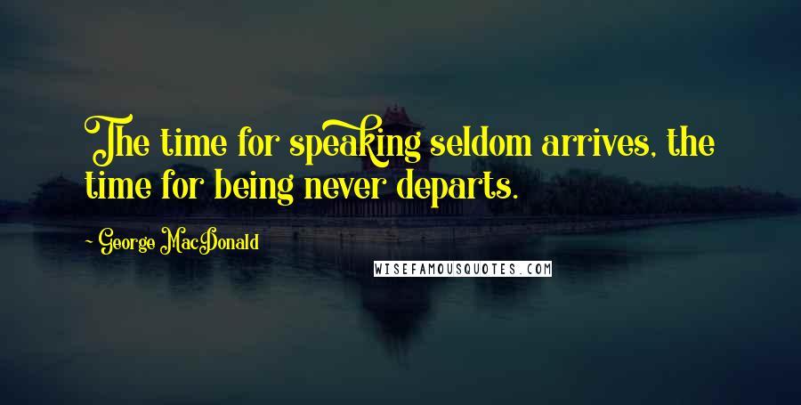 George MacDonald Quotes: The time for speaking seldom arrives, the time for being never departs.