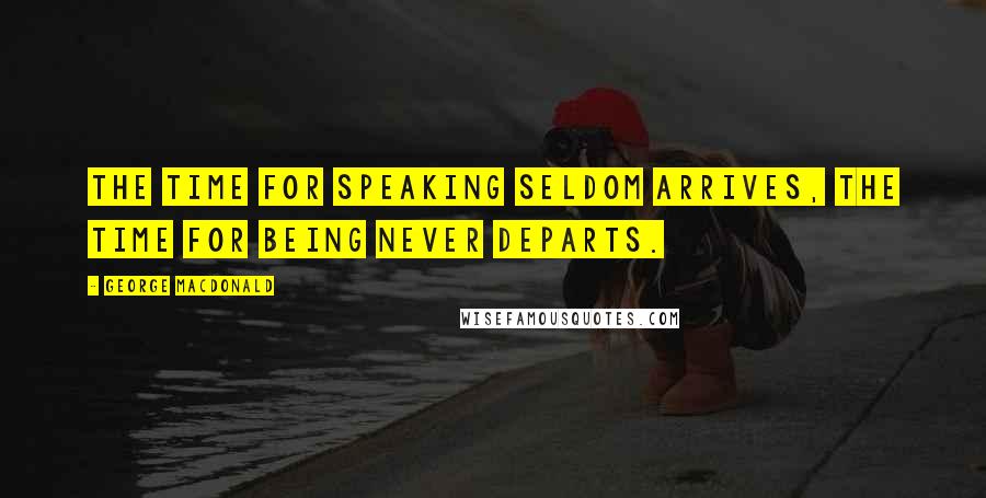 George MacDonald Quotes: The time for speaking seldom arrives, the time for being never departs.
