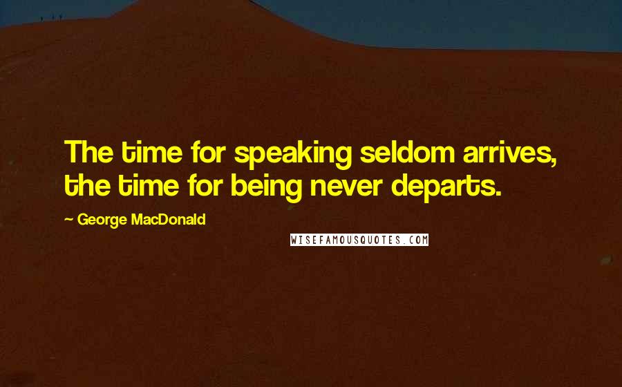 George MacDonald Quotes: The time for speaking seldom arrives, the time for being never departs.