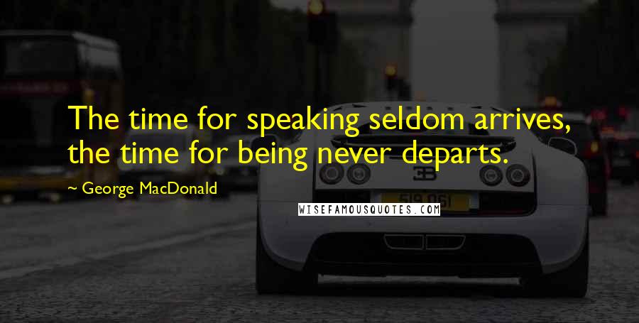 George MacDonald Quotes: The time for speaking seldom arrives, the time for being never departs.