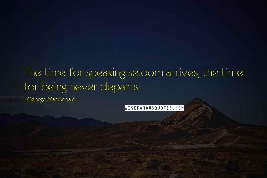 George MacDonald Quotes: The time for speaking seldom arrives, the time for being never departs.