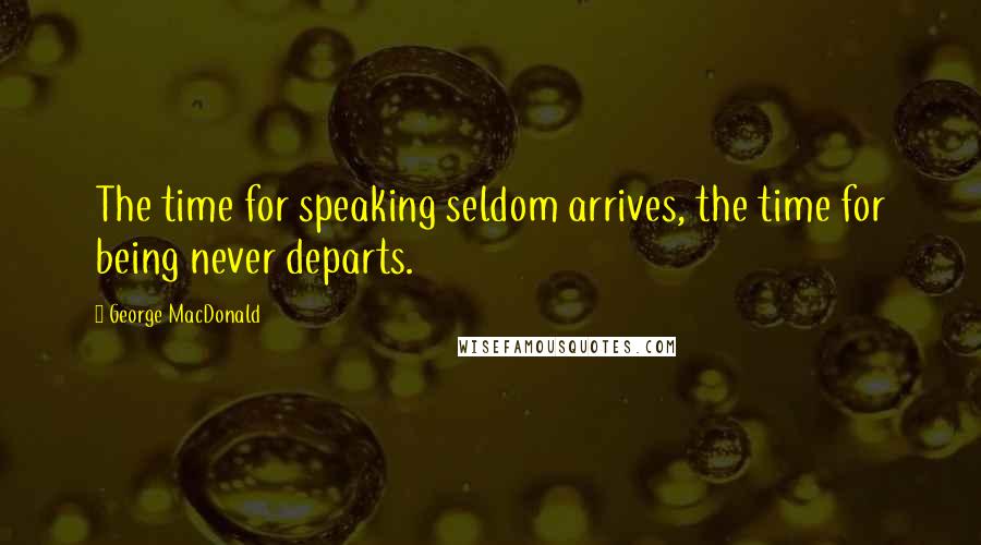 George MacDonald Quotes: The time for speaking seldom arrives, the time for being never departs.