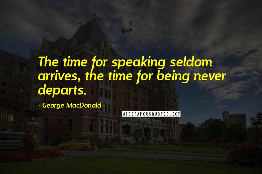 George MacDonald Quotes: The time for speaking seldom arrives, the time for being never departs.