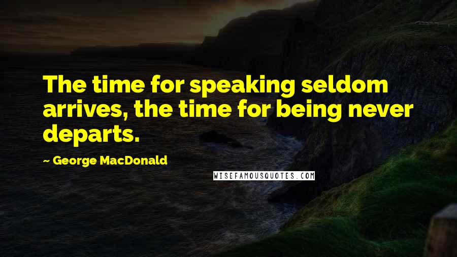 George MacDonald Quotes: The time for speaking seldom arrives, the time for being never departs.