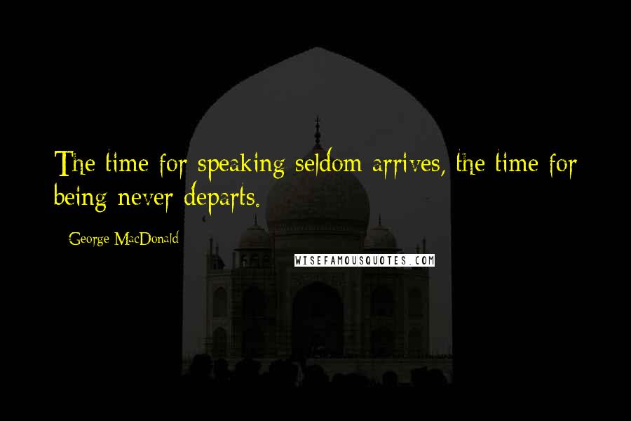 George MacDonald Quotes: The time for speaking seldom arrives, the time for being never departs.