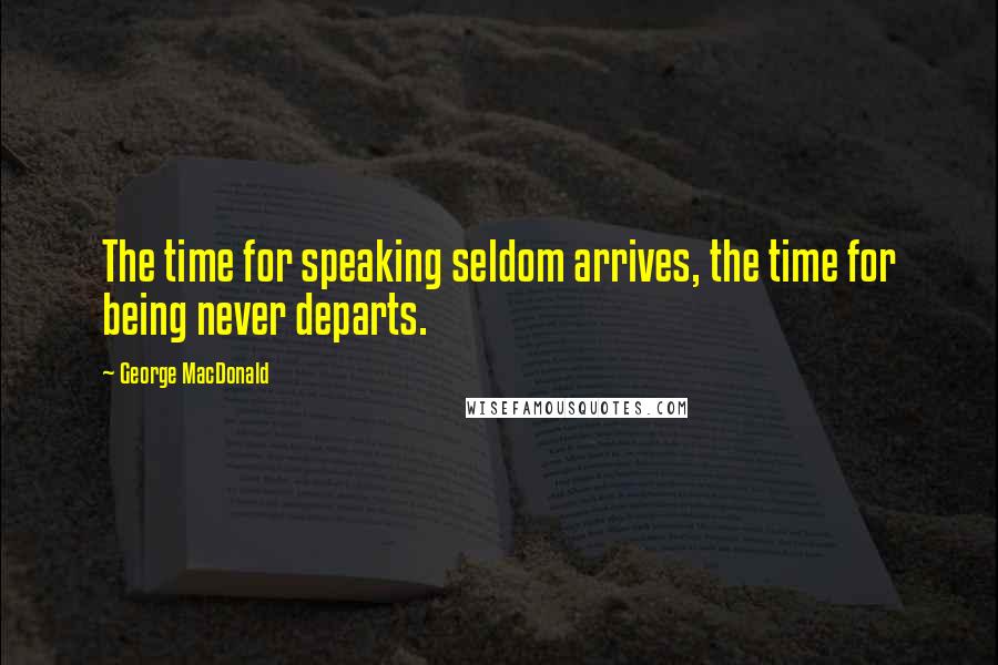 George MacDonald Quotes: The time for speaking seldom arrives, the time for being never departs.