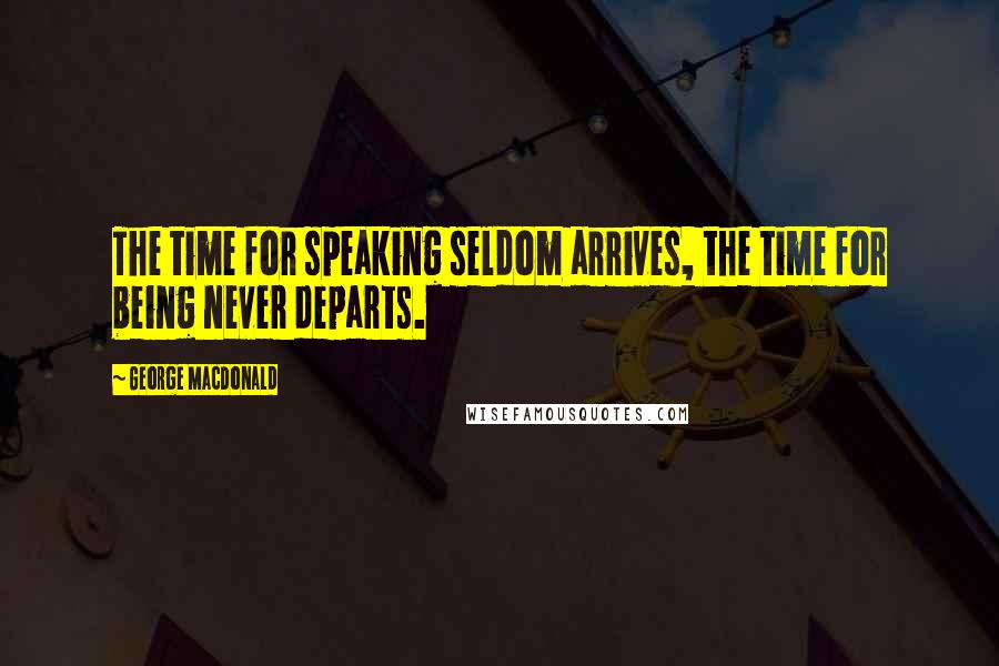 George MacDonald Quotes: The time for speaking seldom arrives, the time for being never departs.