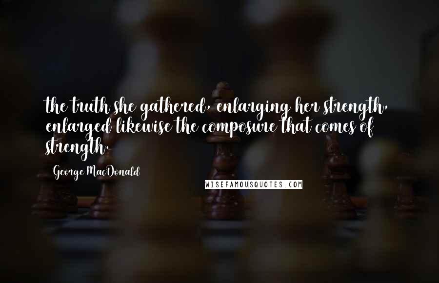 George MacDonald Quotes: the truth she gathered, enlarging her strength, enlarged likewise the composure that comes of strength.