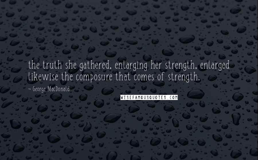 George MacDonald Quotes: the truth she gathered, enlarging her strength, enlarged likewise the composure that comes of strength.