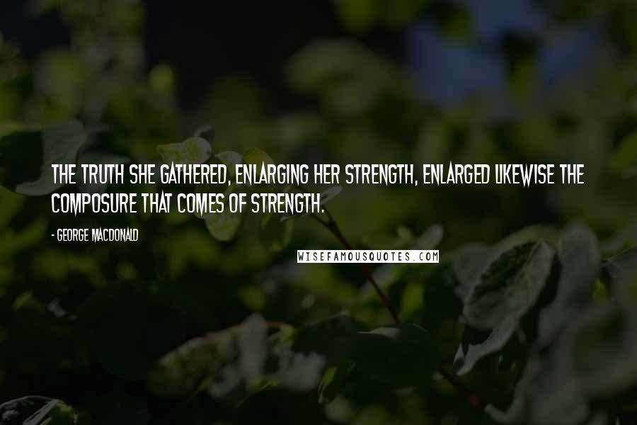 George MacDonald Quotes: the truth she gathered, enlarging her strength, enlarged likewise the composure that comes of strength.