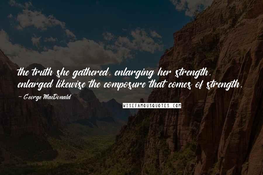 George MacDonald Quotes: the truth she gathered, enlarging her strength, enlarged likewise the composure that comes of strength.