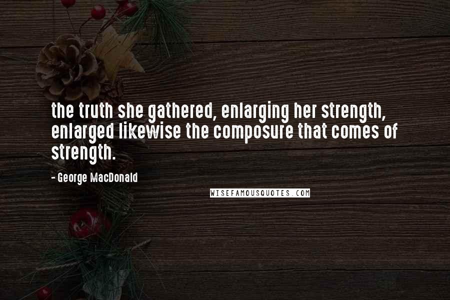 George MacDonald Quotes: the truth she gathered, enlarging her strength, enlarged likewise the composure that comes of strength.