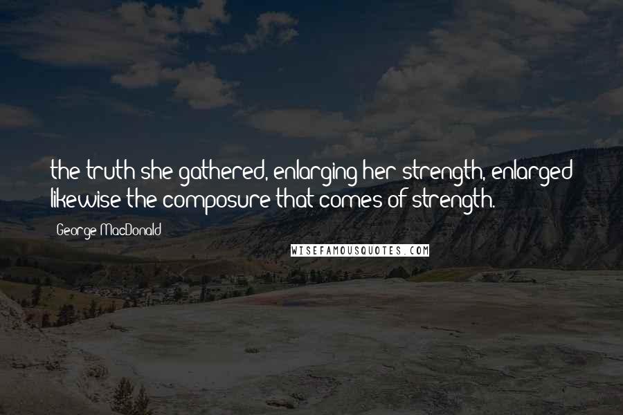George MacDonald Quotes: the truth she gathered, enlarging her strength, enlarged likewise the composure that comes of strength.