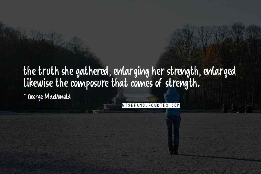 George MacDonald Quotes: the truth she gathered, enlarging her strength, enlarged likewise the composure that comes of strength.