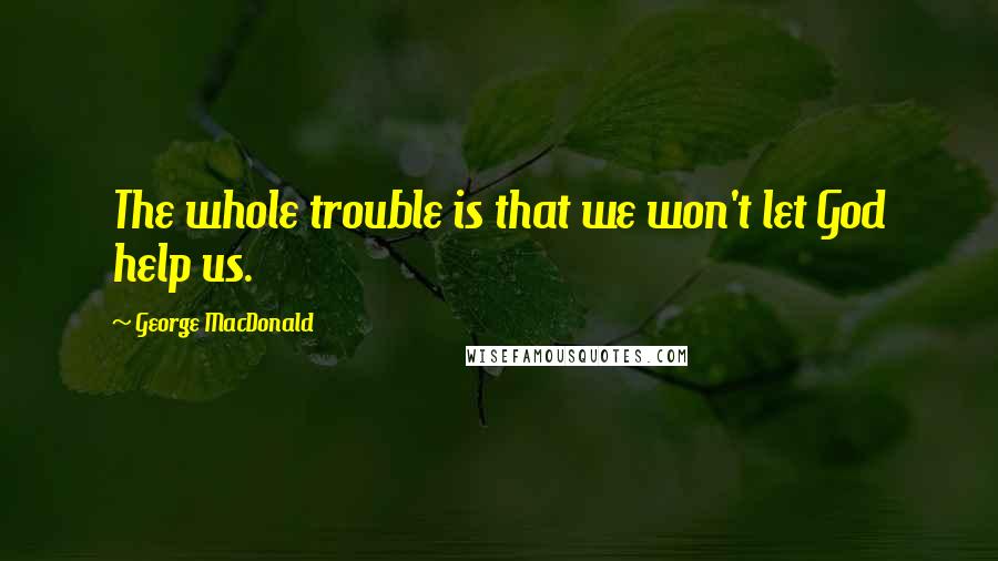 George MacDonald Quotes: The whole trouble is that we won't let God help us.