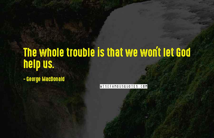 George MacDonald Quotes: The whole trouble is that we won't let God help us.