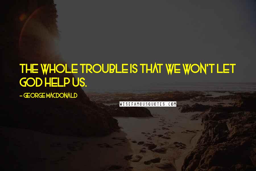 George MacDonald Quotes: The whole trouble is that we won't let God help us.