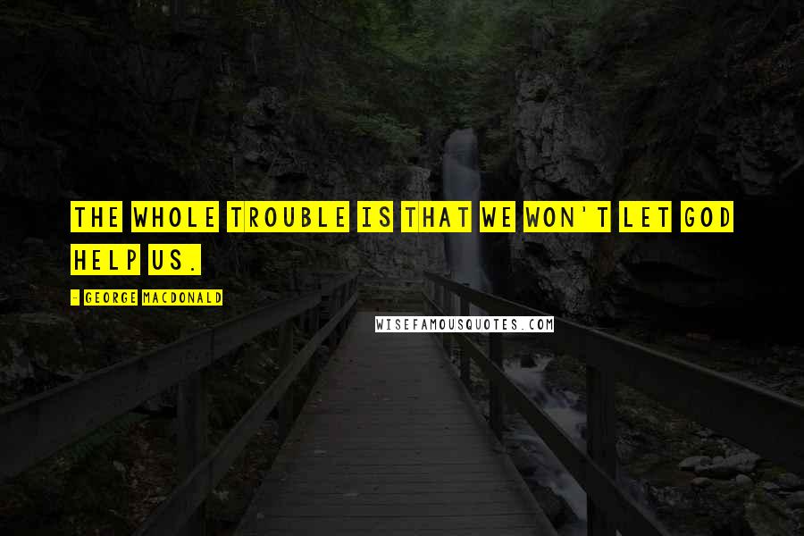 George MacDonald Quotes: The whole trouble is that we won't let God help us.