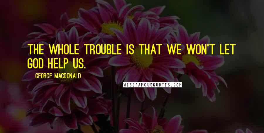 George MacDonald Quotes: The whole trouble is that we won't let God help us.