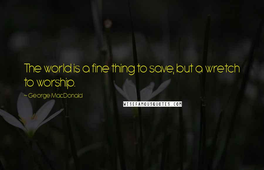 George MacDonald Quotes: The world is a fine thing to save, but a wretch to worship.