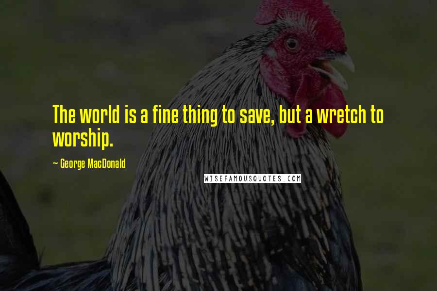 George MacDonald Quotes: The world is a fine thing to save, but a wretch to worship.