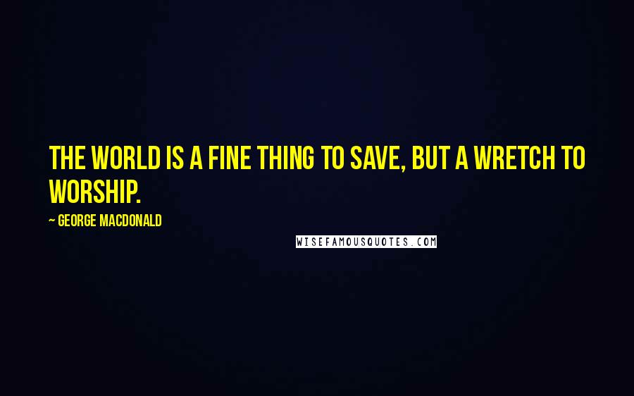 George MacDonald Quotes: The world is a fine thing to save, but a wretch to worship.