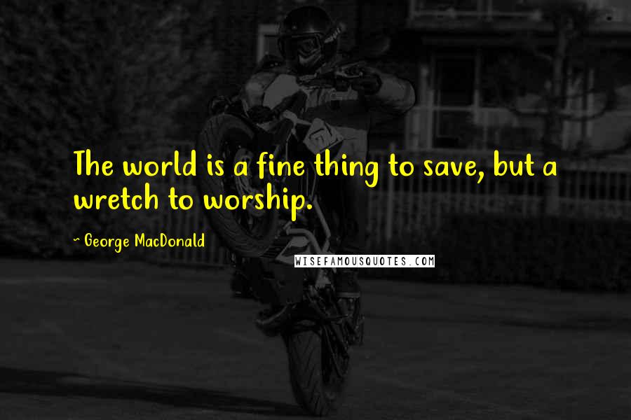 George MacDonald Quotes: The world is a fine thing to save, but a wretch to worship.