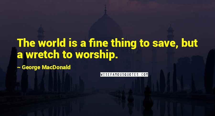 George MacDonald Quotes: The world is a fine thing to save, but a wretch to worship.