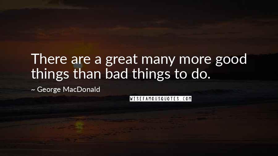 George MacDonald Quotes: There are a great many more good things than bad things to do.