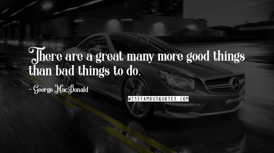 George MacDonald Quotes: There are a great many more good things than bad things to do.