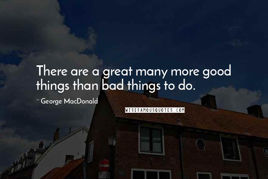 George MacDonald Quotes: There are a great many more good things than bad things to do.