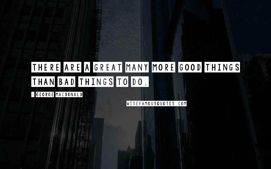 George MacDonald Quotes: There are a great many more good things than bad things to do.