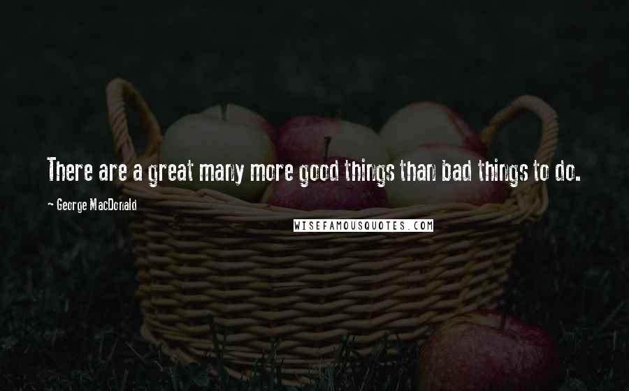 George MacDonald Quotes: There are a great many more good things than bad things to do.