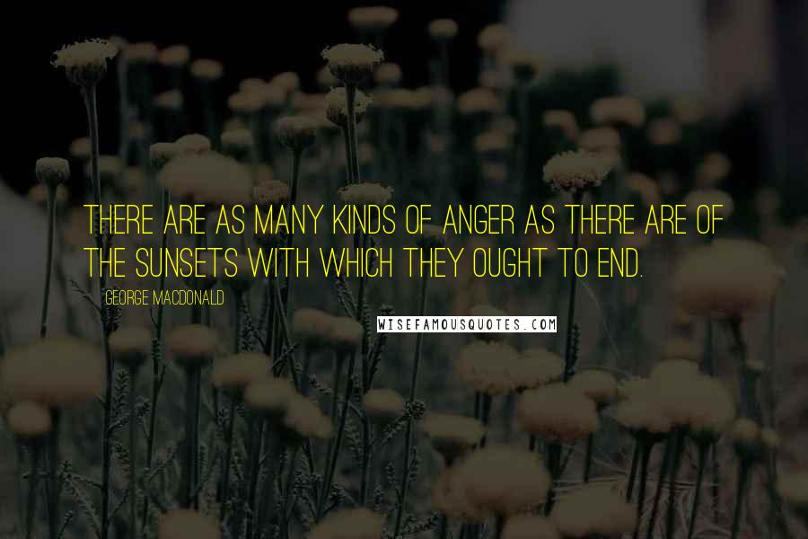 George MacDonald Quotes: There are as many kinds of anger as there are of the sunsets with which they ought to end.