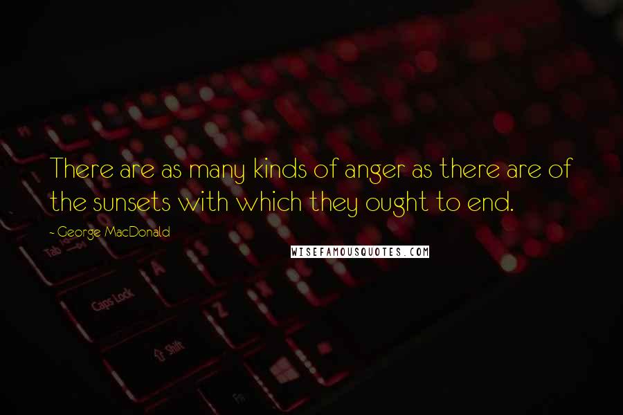 George MacDonald Quotes: There are as many kinds of anger as there are of the sunsets with which they ought to end.