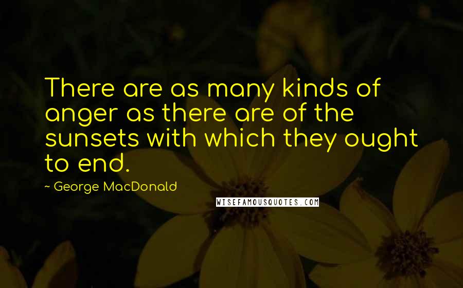 George MacDonald Quotes: There are as many kinds of anger as there are of the sunsets with which they ought to end.