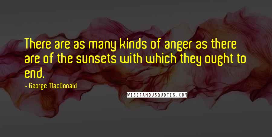 George MacDonald Quotes: There are as many kinds of anger as there are of the sunsets with which they ought to end.