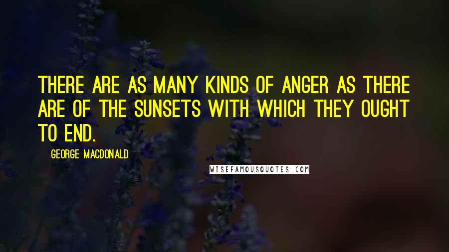 George MacDonald Quotes: There are as many kinds of anger as there are of the sunsets with which they ought to end.