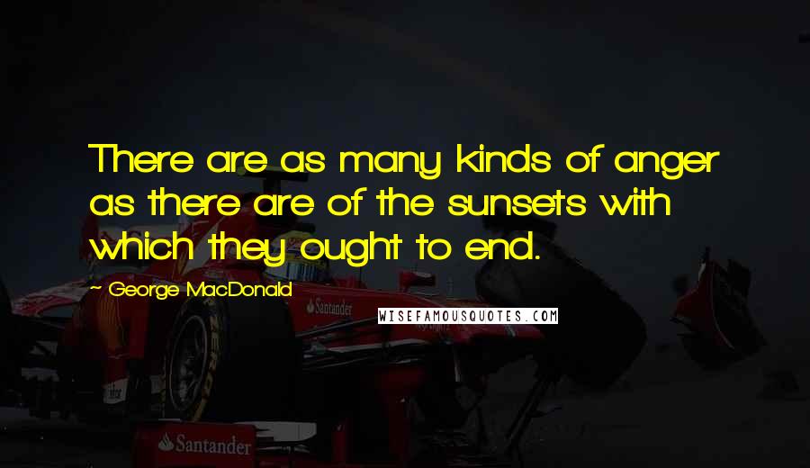 George MacDonald Quotes: There are as many kinds of anger as there are of the sunsets with which they ought to end.