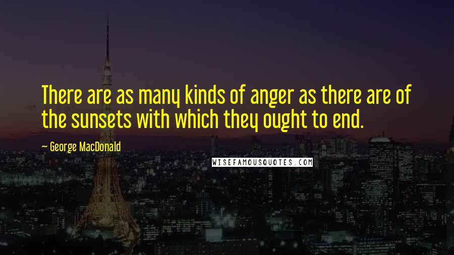 George MacDonald Quotes: There are as many kinds of anger as there are of the sunsets with which they ought to end.