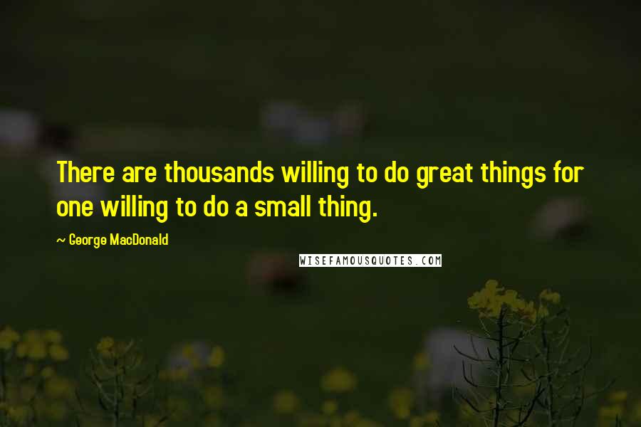 George MacDonald Quotes: There are thousands willing to do great things for one willing to do a small thing.